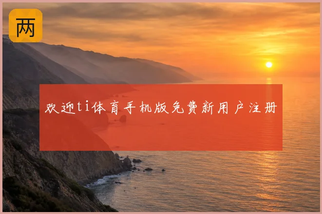 欢迎ti体育手机版免费新用户注册
