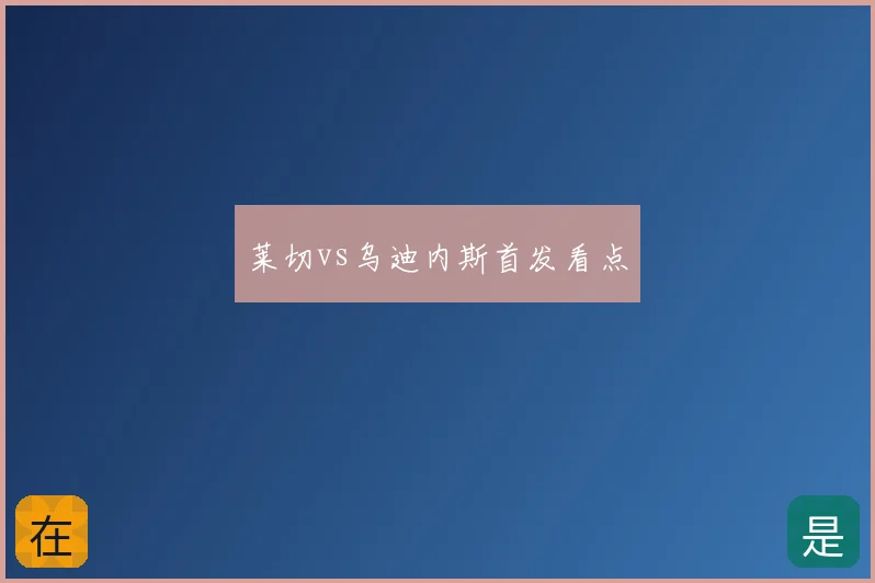莱切vs乌迪内斯首发看点