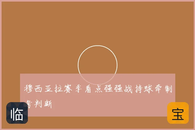 穆西亚拉赛季看点强强战持球牵制考判断