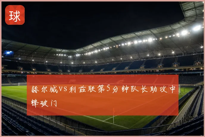 赫尔城vs利兹联第5分钟队长助攻中锋破门