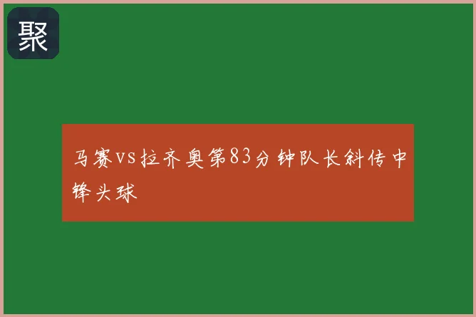 马赛vs拉齐奥第83分钟队长斜传中锋头球