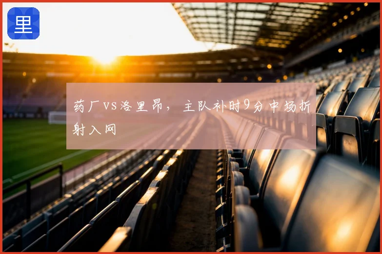 药厂vs洛里昂,主队补时9分中场折射入网