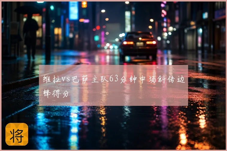 维拉vs巴萨主队63分钟中场斜传边锋得分